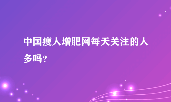 中国瘦人增肥网每天关注的人多吗？