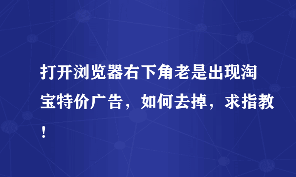 打开浏览器右下角老是出现淘宝特价广告，如何去掉，求指教！