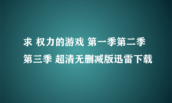 求 权力的游戏 第一季第二季第三季 超清无删减版迅雷下载