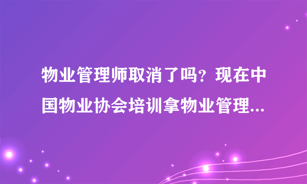 物业管理师取消了吗？现在中国物业协会培训拿物业管理师证有效吗？