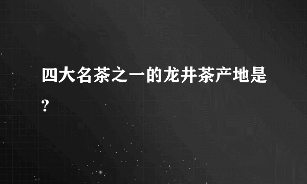 四大名茶之一的龙井茶产地是?