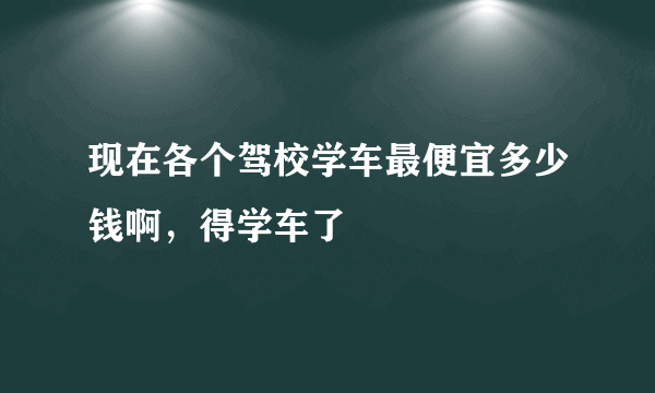 现在各个驾校学车最便宜多少钱啊，得学车了