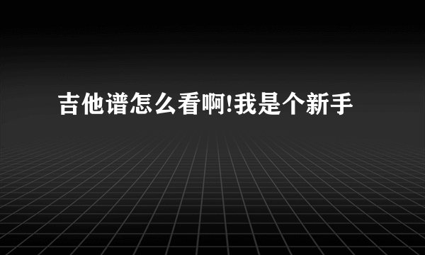 吉他谱怎么看啊!我是个新手