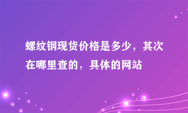 螺纹钢现货价格是多少，其次在哪里查的，具体的网站