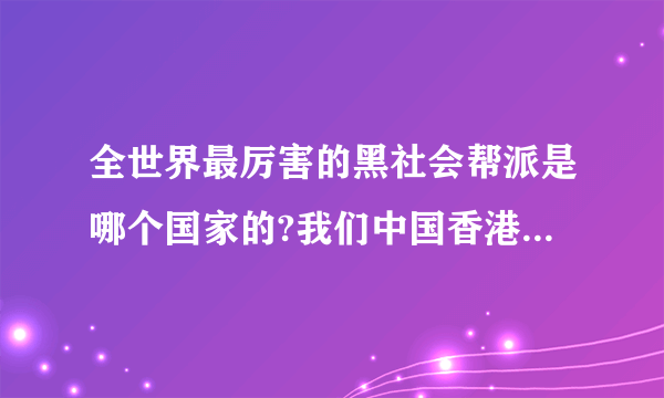 全世界最厉害的黑社会帮派是哪个国家的?我们中国香港洪兴排第几?