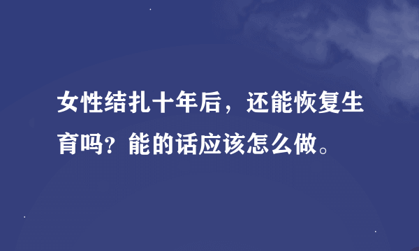 女性结扎十年后，还能恢复生育吗？能的话应该怎么做。