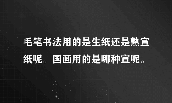 毛笔书法用的是生纸还是熟宣纸呢。国画用的是哪种宣呢。