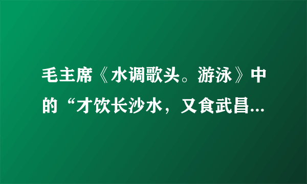 毛主席《水调歌头。游泳》中的“才饮长沙水，又食武昌鱼”的典故来历