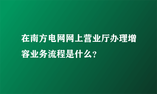 在南方电网网上营业厅办理增容业务流程是什么？