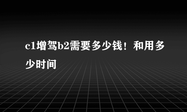 c1增驾b2需要多少钱！和用多少时间