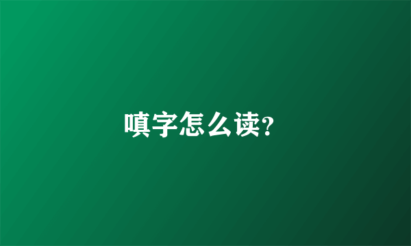 嗔字怎么读？