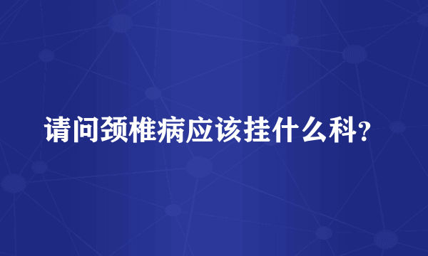 请问颈椎病应该挂什么科？