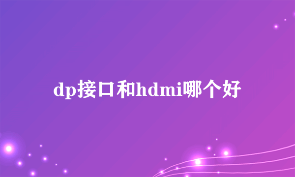 dp接口和hdmi哪个好