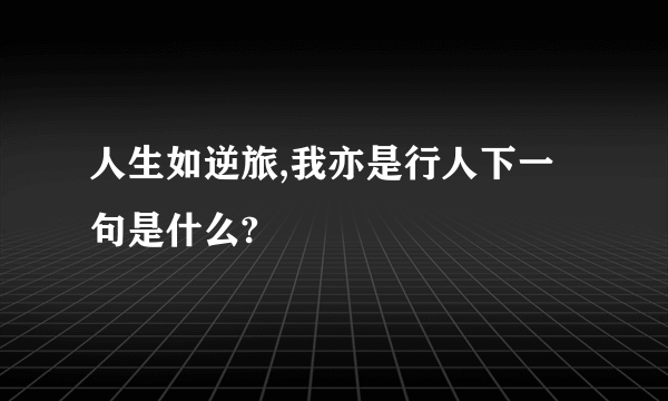 人生如逆旅,我亦是行人下一句是什么?