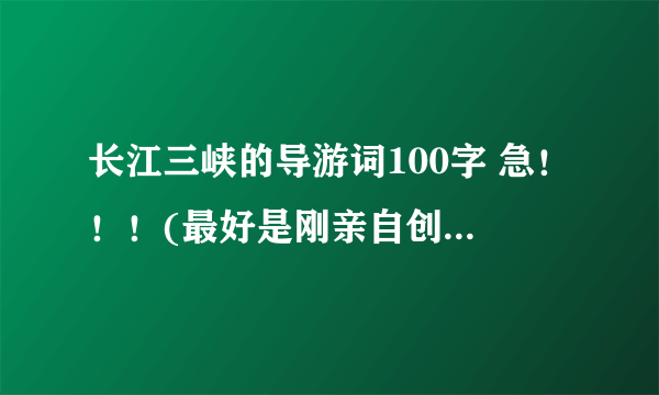 长江三峡的导游词100字 急！！！(最好是刚亲自创作出来的）今晚需要啊！！！