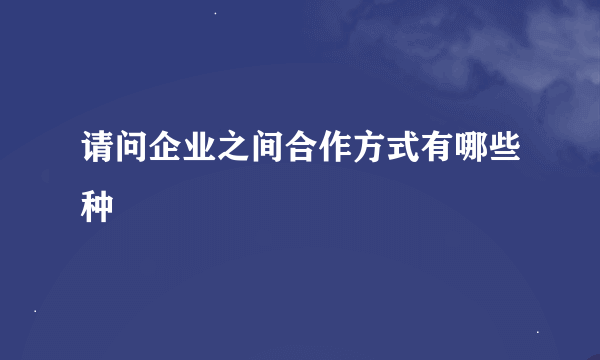 请问企业之间合作方式有哪些种