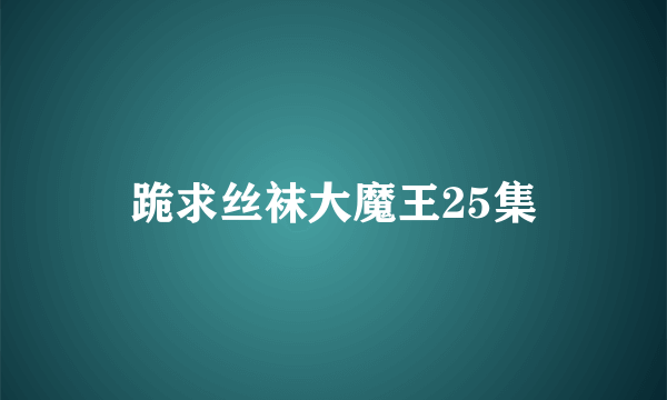 跪求丝袜大魔王25集